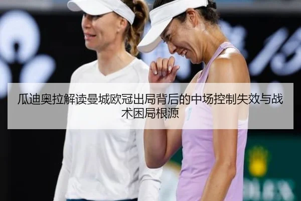 瓜迪奥拉解读曼城欧冠出局背后的中场控制失效与战术困局根源