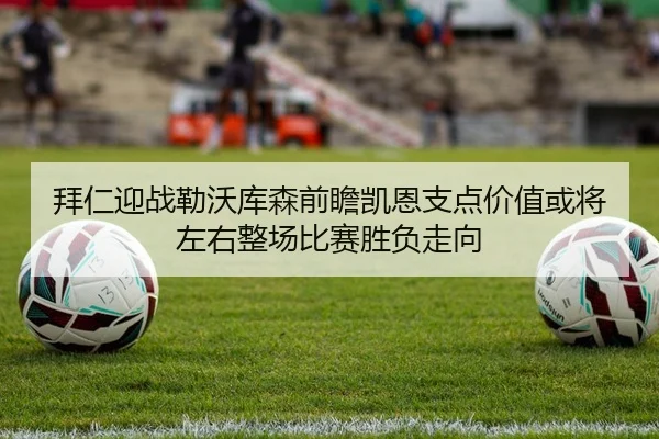 拜仁迎战勒沃库森前瞻凯恩支点价值或将左右整场比赛胜负走向