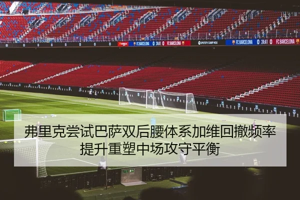 弗里克尝试巴萨双后腰体系加维回撤频率提升重塑中场攻守平衡